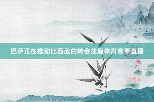 巴萨正在推动比西武的转会往复体育赛事直播
