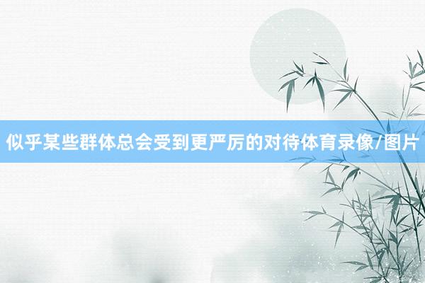 似乎某些群体总会受到更严厉的对待体育录像/图片