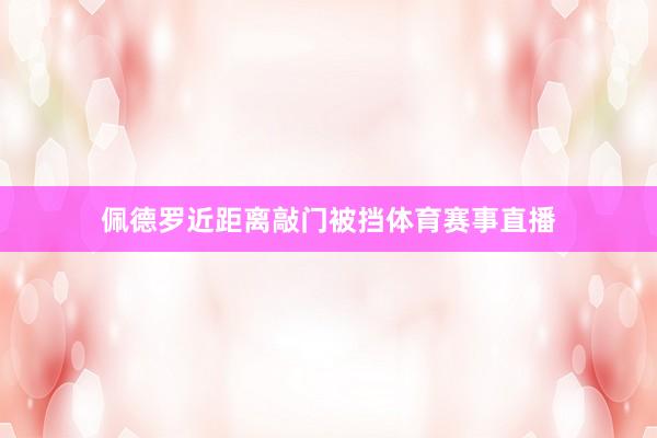 佩德罗近距离敲门被挡体育赛事直播