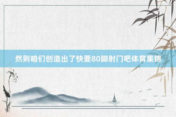 然则咱们创造出了快要80脚射门吧体育集锦