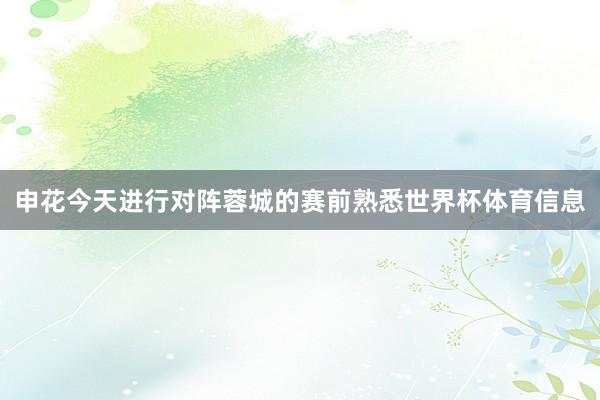 申花今天进行对阵蓉城的赛前熟悉世界杯体育信息