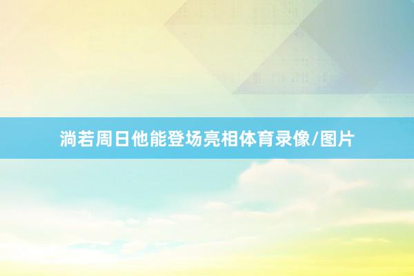 淌若周日他能登场亮相体育录像/图片
