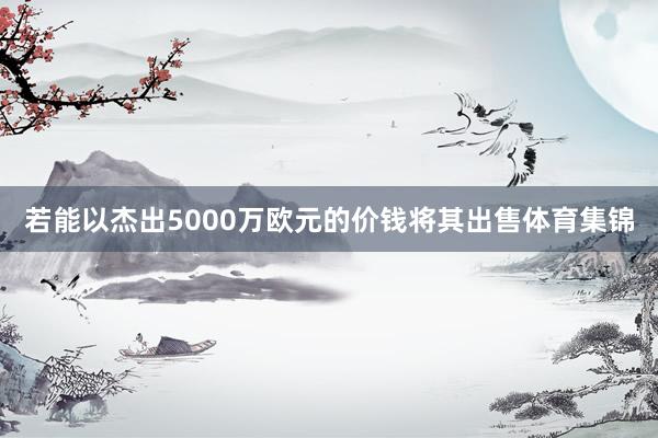 若能以杰出5000万欧元的价钱将其出售体育集锦