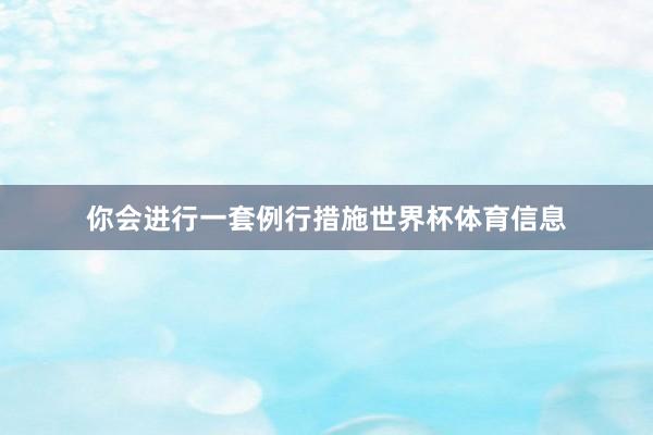你会进行一套例行措施世界杯体育信息