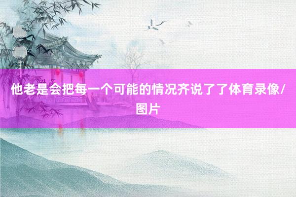 他老是会把每一个可能的情况齐说了了体育录像/图片