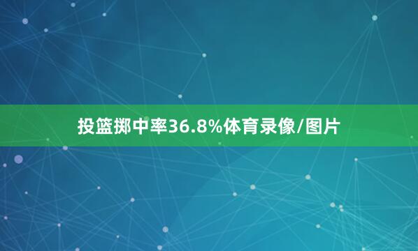 投篮掷中率36.8%体育录像/图片