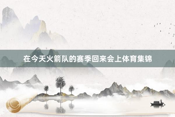 在今天火箭队的赛季回来会上体育集锦