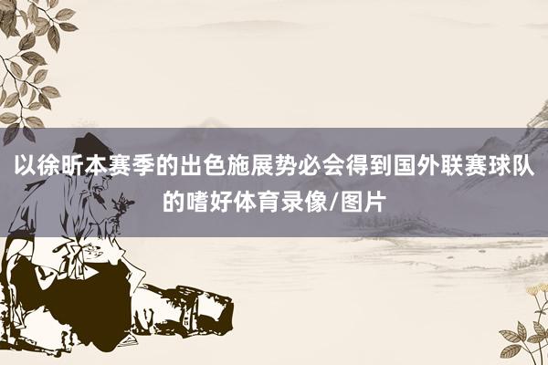 以徐昕本赛季的出色施展势必会得到国外联赛球队的嗜好体育录像/图片