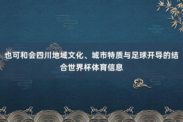 也可和会四川地域文化、城市特质与足球开导的结合世界杯体育信息