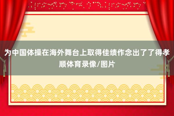 为中国体操在海外舞台上取得佳绩作念出了了得孝顺体育录像/图片