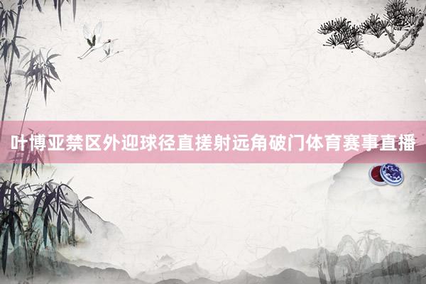 叶博亚禁区外迎球径直搓射远角破门体育赛事直播