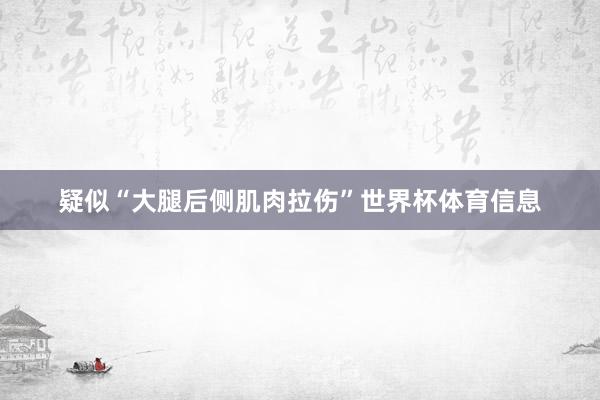 疑似“大腿后侧肌肉拉伤”世界杯体育信息