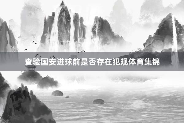 查验国安进球前是否存在犯规体育集锦