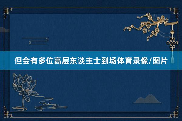 但会有多位高层东谈主士到场体育录像/图片
