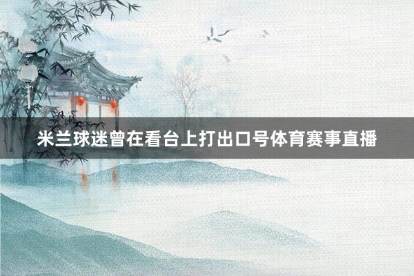 米兰球迷曾在看台上打出口号体育赛事直播
