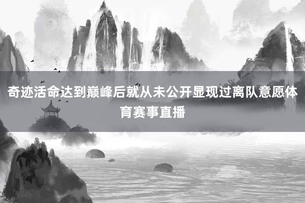 奇迹活命达到巅峰后就从未公开显现过离队意愿体育赛事直播