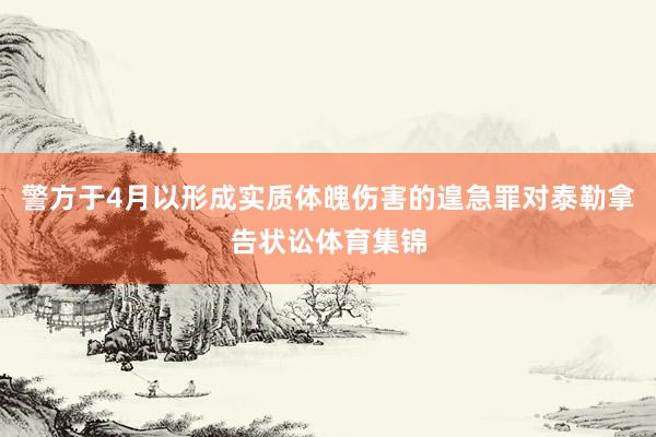 警方于4月以形成实质体魄伤害的遑急罪对泰勒拿告状讼体育集锦