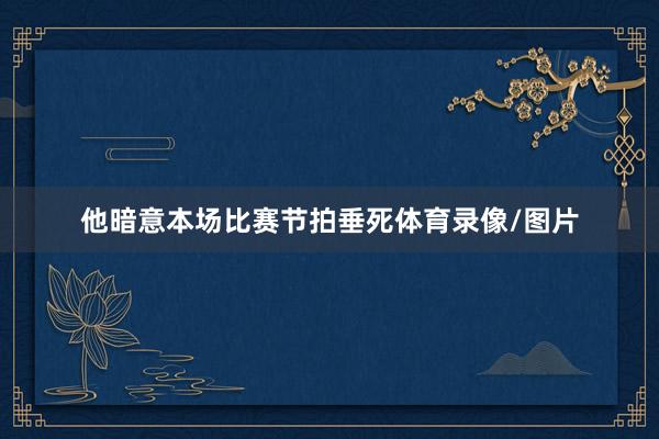 他暗意本场比赛节拍垂死体育录像/图片