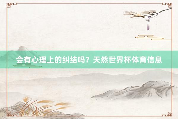 会有心理上的纠结吗？天然世界杯体育信息