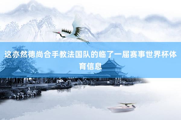 这亦然德尚合手教法国队的临了一届赛事世界杯体育信息