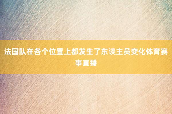 法国队在各个位置上都发生了东谈主员变化体育赛事直播
