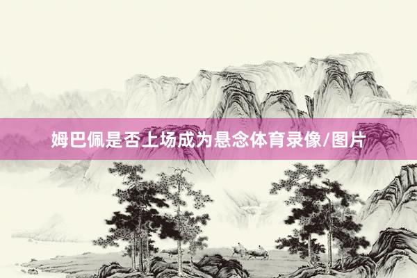 姆巴佩是否上场成为悬念体育录像/图片