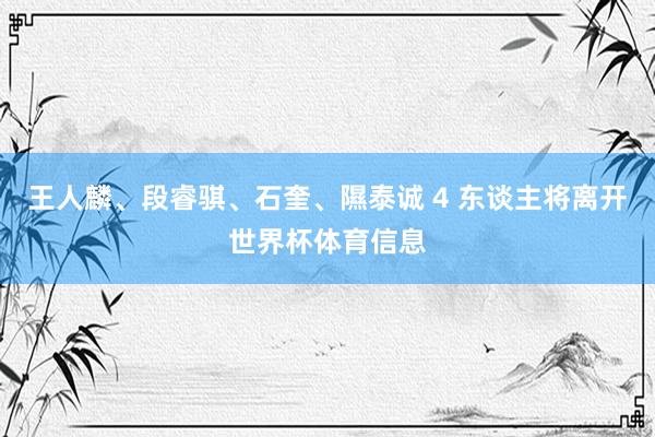 王人麟、段睿骐、石奎、隰泰诚 4 东谈主将离开世界杯体育信息