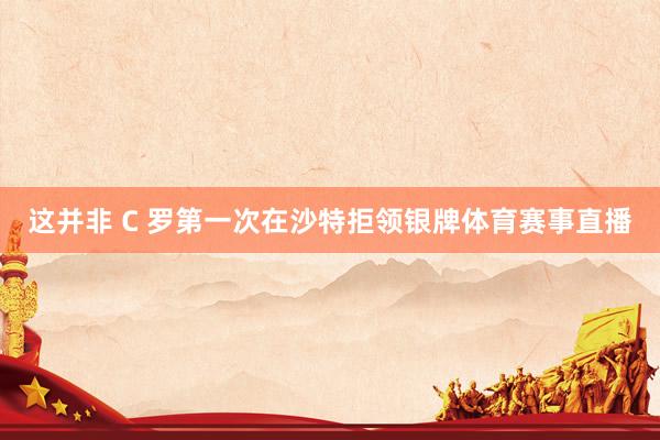 这并非 C 罗第一次在沙特拒领银牌体育赛事直播