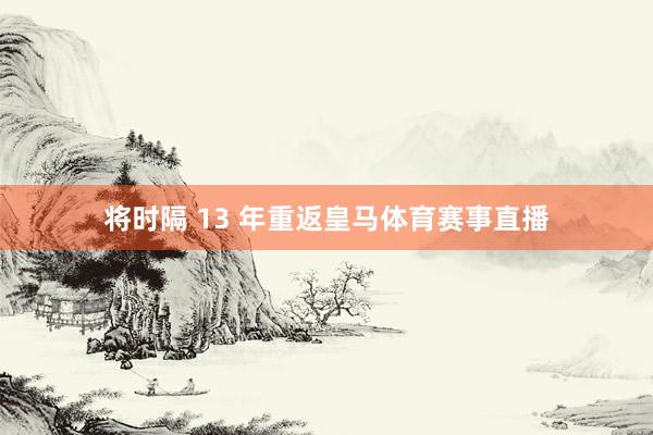 将时隔 13 年重返皇马体育赛事直播