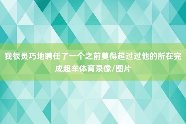 我很灵巧地聘任了一个之前莫得超过过他的所在完成超车体育录像/图片