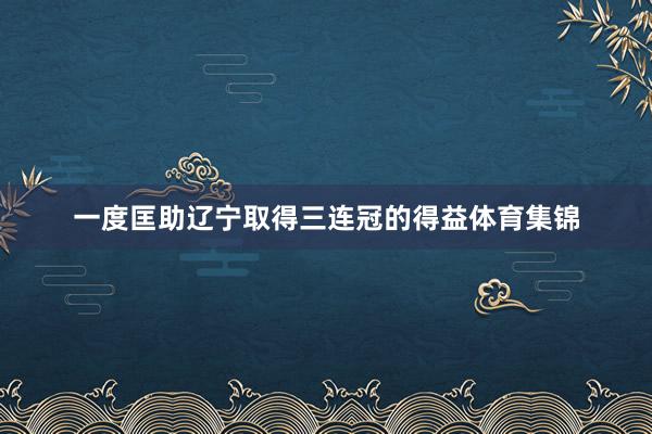 一度匡助辽宁取得三连冠的得益体育集锦