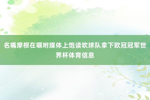名嘴摩根在嘱咐媒体上饱读吹球队拿下欧冠冠军世界杯体育信息