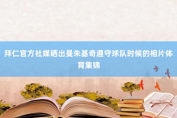 拜仁官方社媒晒出曼朱基奇遵守球队时候的相片体育集锦