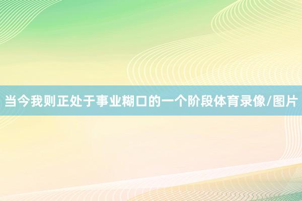 当今我则正处于事业糊口的一个阶段体育录像/图片