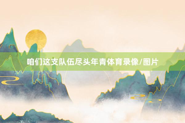 咱们这支队伍尽头年青体育录像/图片