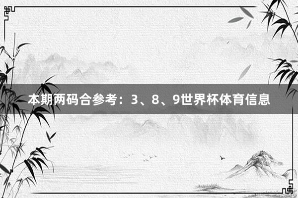 本期两码合参考:3、8、9世界杯体育信息