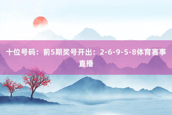 十位号码：前5期奖号开出：2-6-9-5-8体育赛事直播