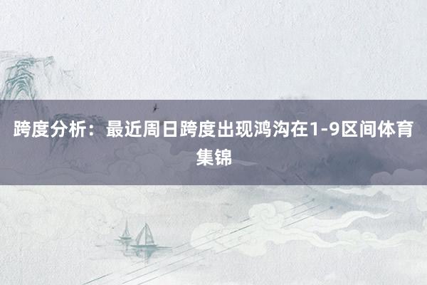 跨度分析：最近周日跨度出现鸿沟在1-9区间体育集锦
