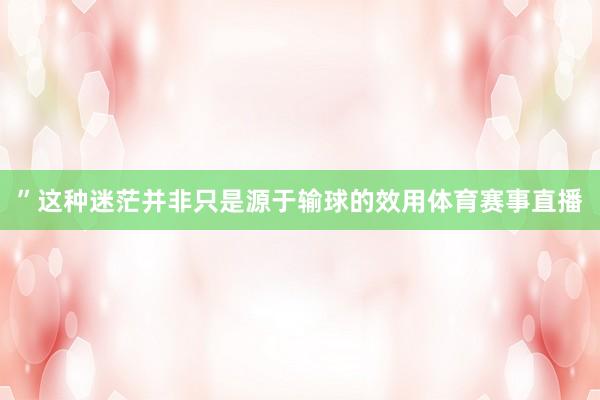 ”　　这种迷茫并非只是源于输球的效用体育赛事直播