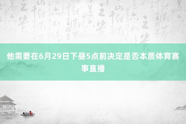 他需要在6月29日下昼5点前决定是否本质体育赛事直播