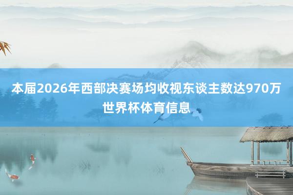 本届2026年西部决赛场均收视东谈主数达970万世界杯体育信息