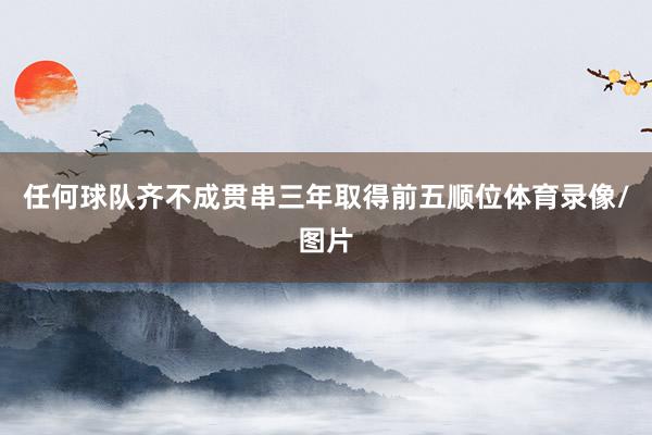 任何球队齐不成贯串三年取得前五顺位体育录像/图片
