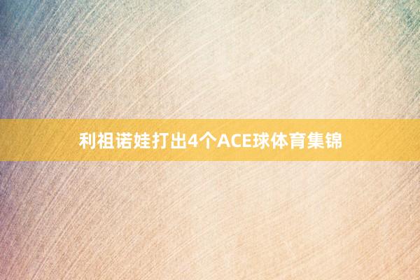 利祖诺娃打出4个ACE球体育集锦