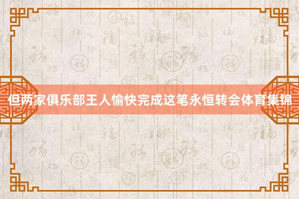 但两家俱乐部王人愉快完成这笔永恒转会体育集锦