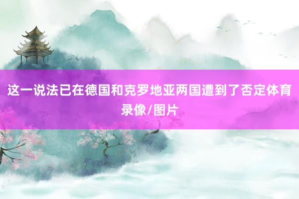 这一说法已在德国和克罗地亚两国遭到了否定体育录像/图片