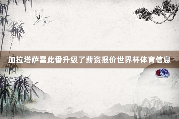 加拉塔萨雷此番升级了薪资报价世界杯体育信息