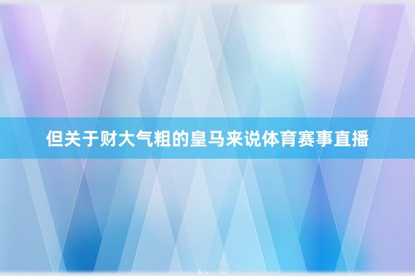 但关于财大气粗的皇马来说体育赛事直播