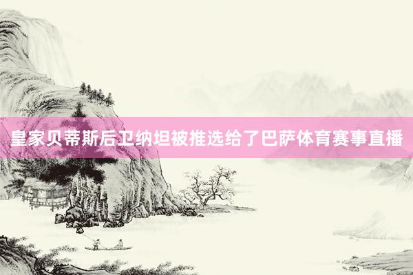 皇家贝蒂斯后卫纳坦被推选给了巴萨体育赛事直播