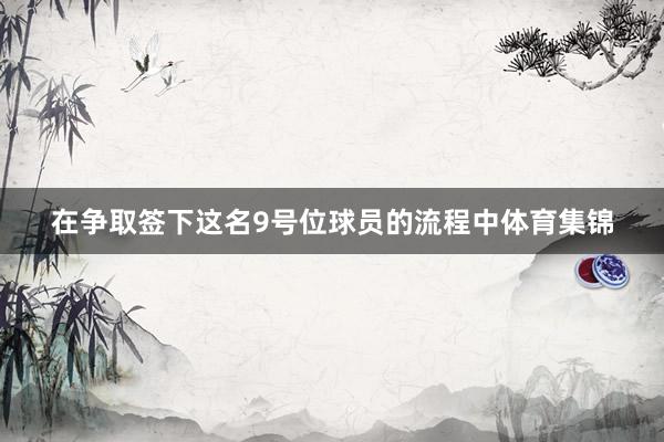 在争取签下这名9号位球员的流程中体育集锦