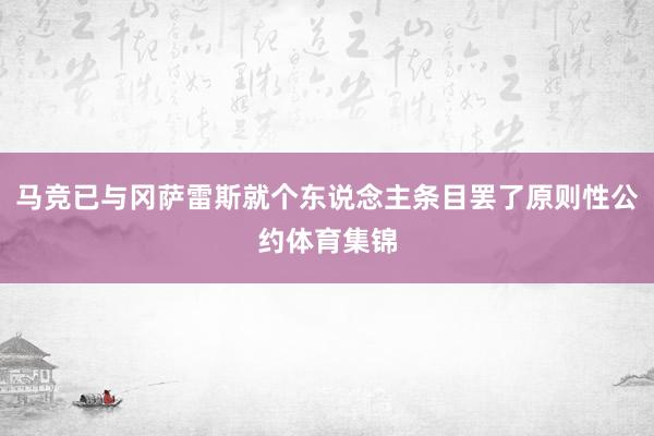 马竞已与冈萨雷斯就个东说念主条目罢了原则性公约体育集锦